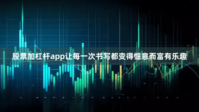 股票加杠杆app让每一次书写都变得惬意而富有乐趣