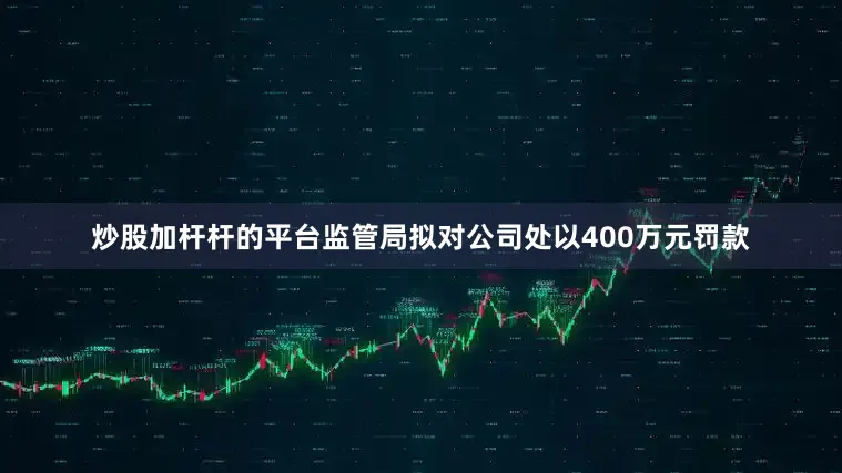 炒股加杆杆的平台监管局拟对公司处以400万元罚款