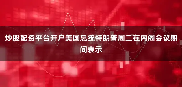 炒股配资平台开户美国总统特朗普周二在内阁会议期间表示