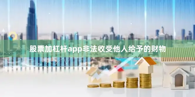 股票加杠杆app非法收受他人给予的财物