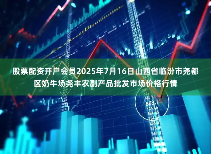 股票配资开户会员2025年7月16日山西省临汾市尧都区奶牛场尧丰农副产品批发市场价格行情