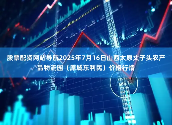 股票配资网站导航2025年7月16日山西太原丈子头农产品物流园（原城东利民）价格行情
