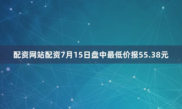配资网站配资7月15日盘中最低价报55.38元