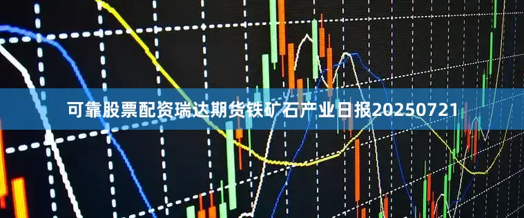 可靠股票配资瑞达期货铁矿石产业日报20250721