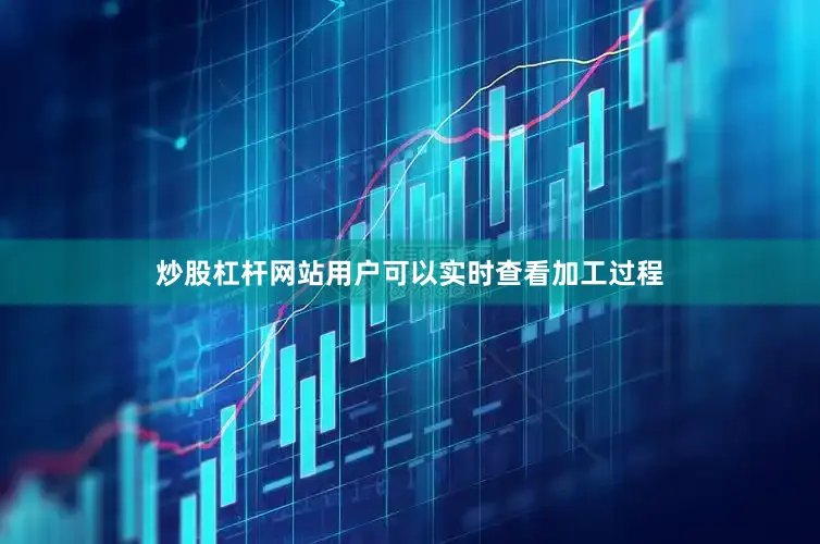 炒股杠杆网站用户可以实时查看加工过程