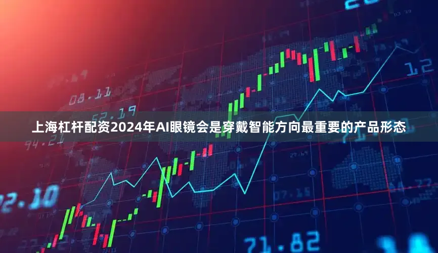 上海杠杆配资2024年AI眼镜会是穿戴智能方向最重要的产品形态