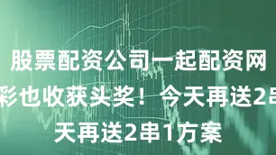 股票配资公司一起配资网上期足彩也收获头奖！今天再送2串1方案