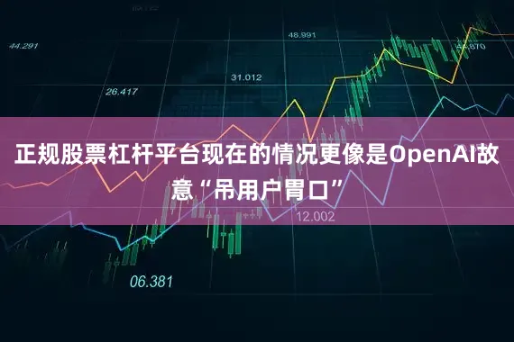 正规股票杠杆平台现在的情况更像是OpenAI故意“吊用户胃口”