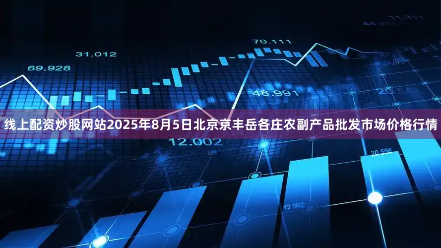 线上配资炒股网站2025年8月5日北京京丰岳各庄农副产品批发市场价格行情
