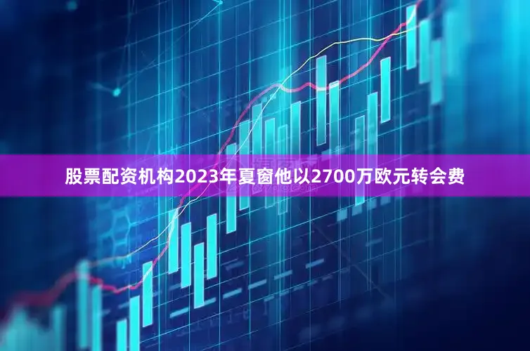 股票配资机构2023年夏窗他以2700万欧元转会费