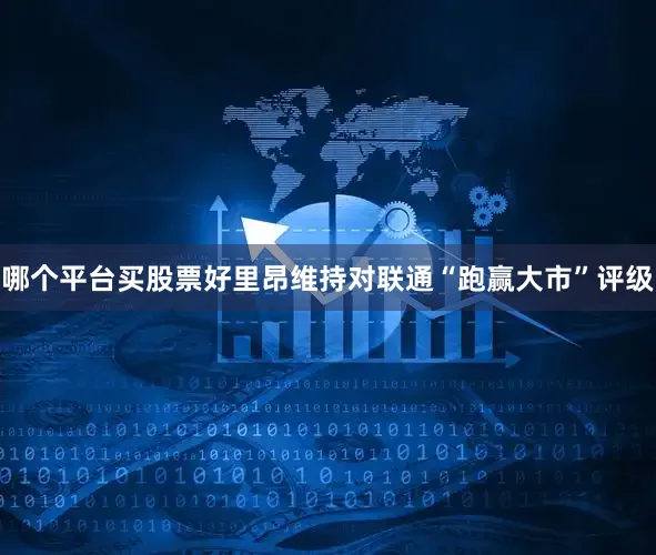 哪个平台买股票好里昂维持对联通“跑赢大市”评级