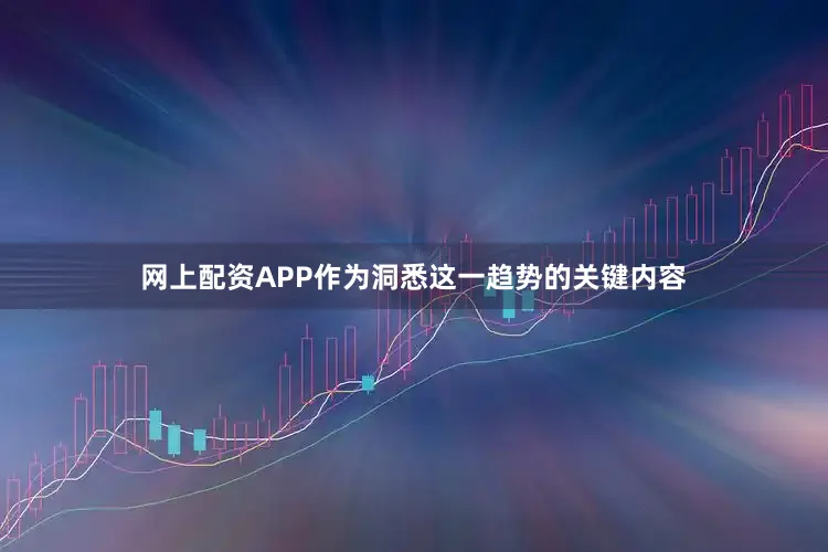 网上配资APP作为洞悉这一趋势的关键内容
