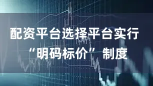 配资平台选择平台实行 “明码标价” 制度