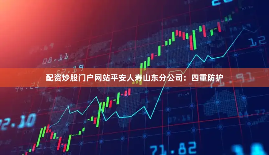 配资炒股门户网站平安人寿山东分公司：四重防护
