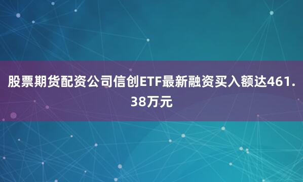 股票期货配资公司信创ETF最新融资买入额达461.38万元