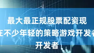 最大最正规股票配资现在不少年轻的策略游戏开发者