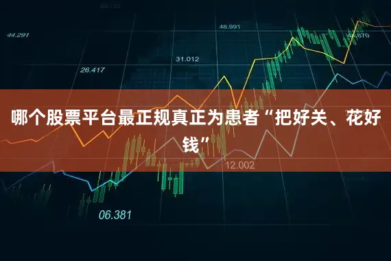 哪个股票平台最正规真正为患者“把好关、花好钱”