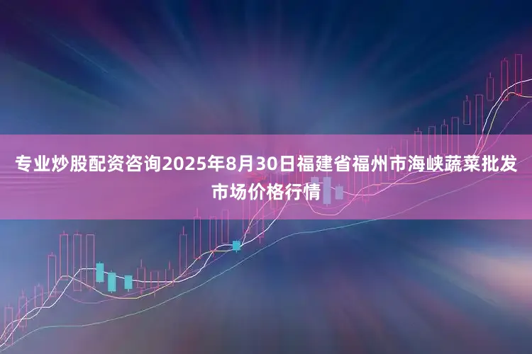 专业炒股配资咨询2025年8月30日福建省福州市海峡蔬菜批发市场价格行情