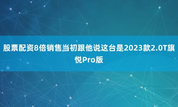 股票配资8倍销售当初跟他说这台是2023款2.0T旗悦Pro版