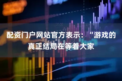配资门户网站官方表示：“游戏的真正结局在等着大家