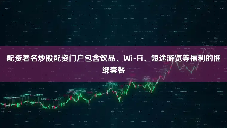配资著名炒股配资门户　　包含饮品、Wi-Fi、短途游览等福利的捆绑套餐
