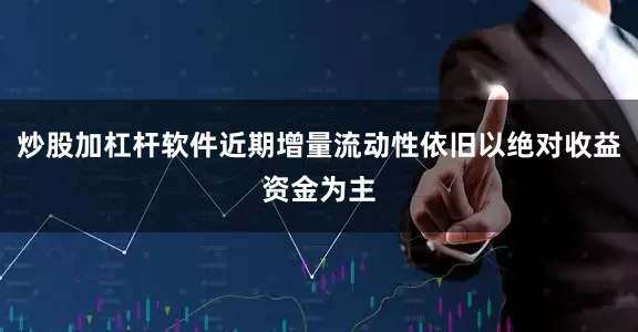 炒股加杠杆软件近期增量流动性依旧以绝对收益资金为主