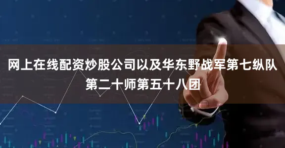 网上在线配资炒股公司以及华东野战军第七纵队第二十师第五十八团