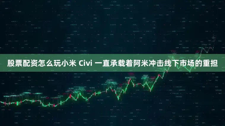 股票配资怎么玩小米 Civi 一直承载着阿米冲击线下市场的重担