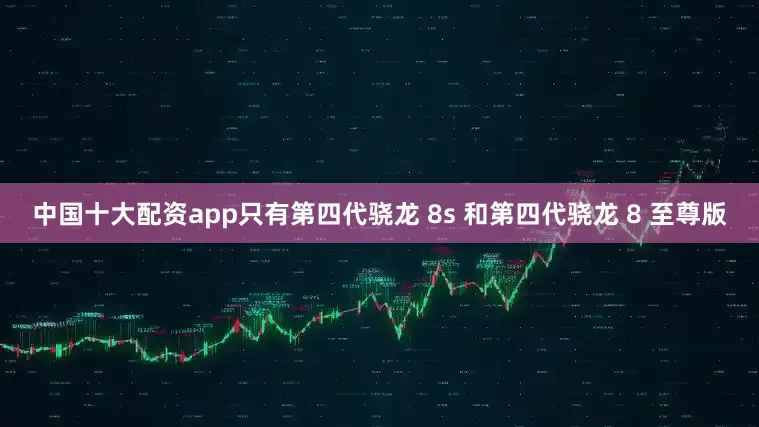 中国十大配资app只有第四代骁龙 8s 和第四代骁龙 8 至尊版