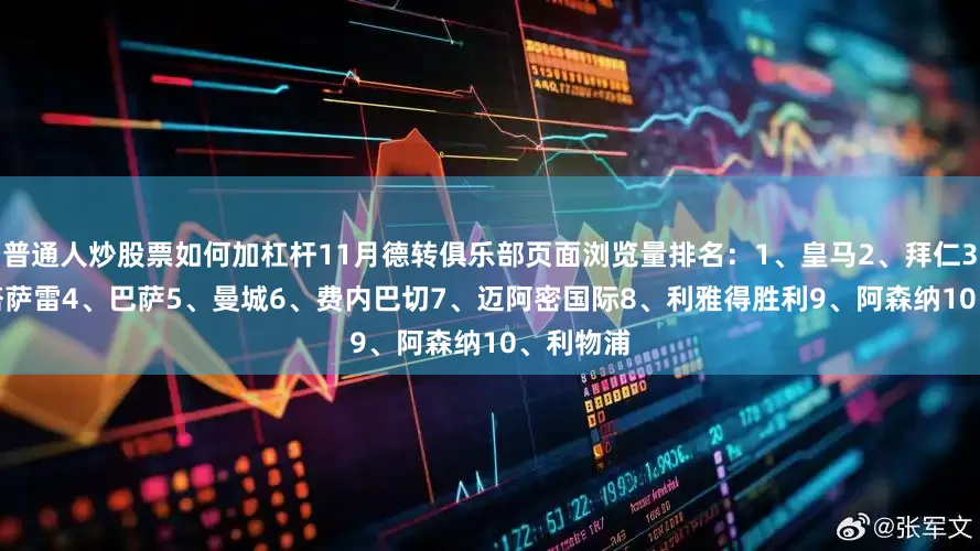普通人炒股票如何加杠杆　　11月德转俱乐部页面浏览量排名：　　1、皇马　　2、拜仁　　3、加拉塔萨雷　　4、巴萨　　5、曼城　　6、费内巴切　　7、迈阿密国际　　8、利雅得胜利　　9、阿森纳　　10、利物浦