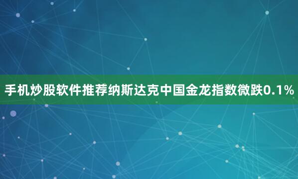 手机炒股软件推荐纳斯达克中国金龙指数微跌0.1%