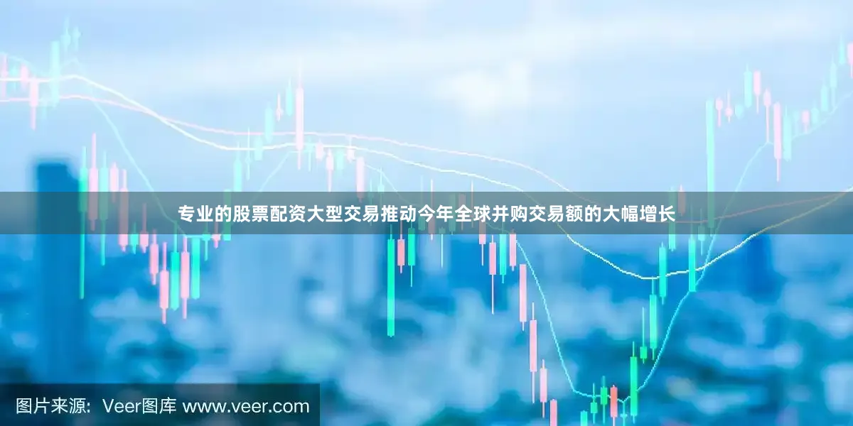 专业的股票配资大型交易推动今年全球并购交易额的大幅增长