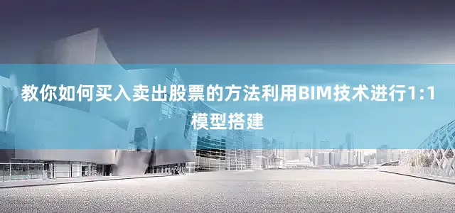 教你如何买入卖出股票的方法利用BIM技术进行1:1模型搭建