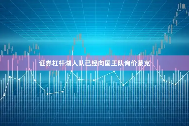 证券杠杆湖人队已经向国王队询价蒙克