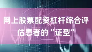 网上股票配资杠杆综合评估患者的“证型”