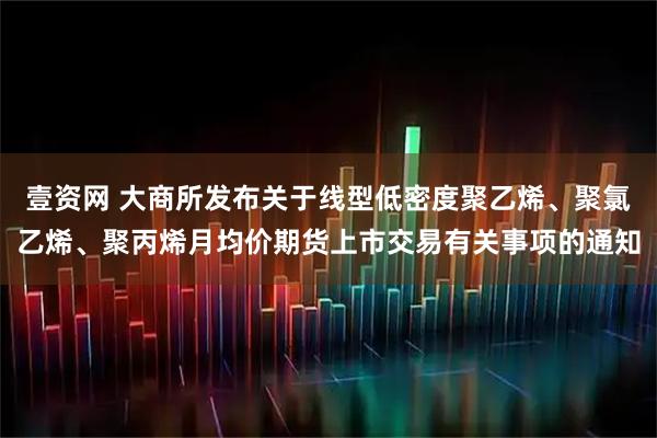 壹资网 大商所发布关于线型低密度聚乙烯、聚氯乙烯、聚丙烯月均价期货上市交易有关事项的通知