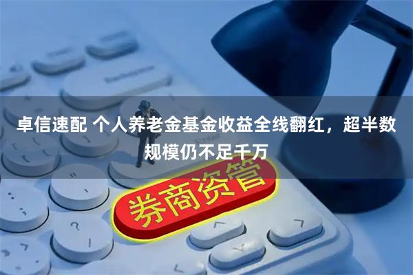 卓信速配 个人养老金基金收益全线翻红，超半数规模仍不足千万