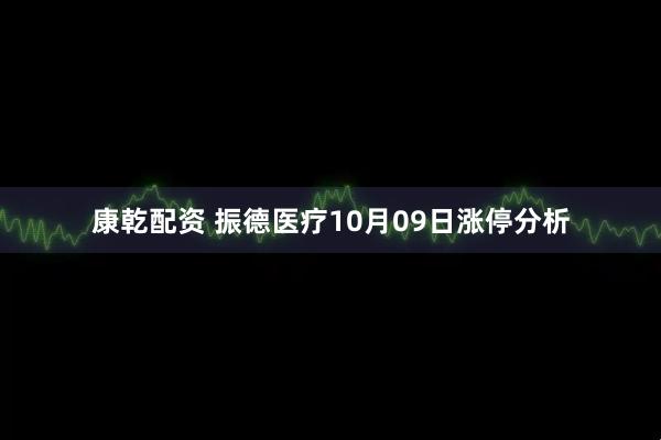 康乾配资 振德医疗10月09日涨停分析