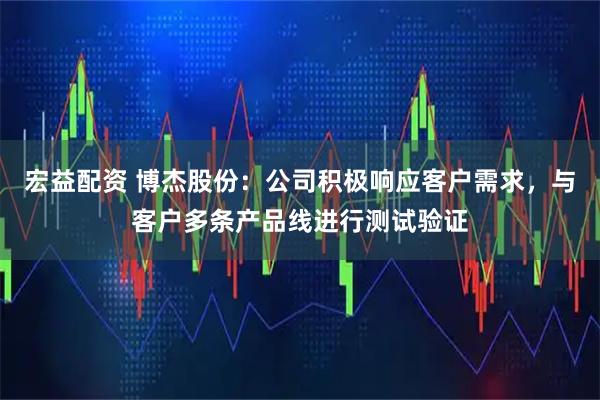 宏益配资 博杰股份：公司积极响应客户需求，与客户多条产品线进行测试验证