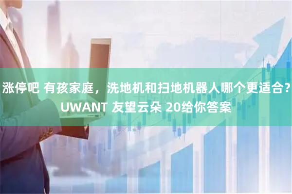 涨停吧 有孩家庭，洗地机和扫地机器人哪个更适合？UWANT 友望云朵 20给你答案