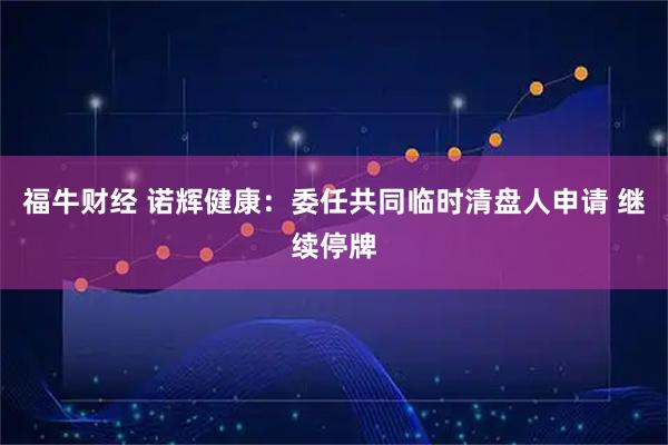 福牛财经 诺辉健康：委任共同临时清盘人申请 继续停牌